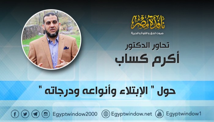 "نافذة مصر" في حوار مع الدكتور "أكرم كساب "حول "الابتلاء وأنواعه ودرجاته"