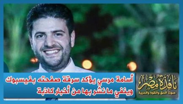 أسامة مرسي يؤكد سرقة صفحته بفيسبوك وينفي ما نشر بها من أخبار كاذبة حول صحة الرئيس مرسي