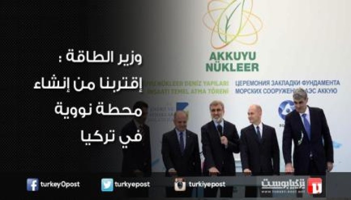 وزير الطاقة التركي  : إقتربنا من إنشاء محطة نووية