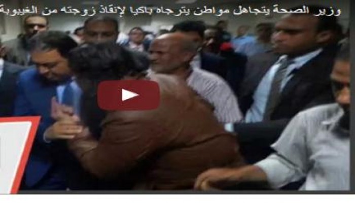 وزير صحة الانقلاب يتجاهل مواطنًا "يتذلل" لإنقاذ زوجته من الغيبوبة (فيديو)
