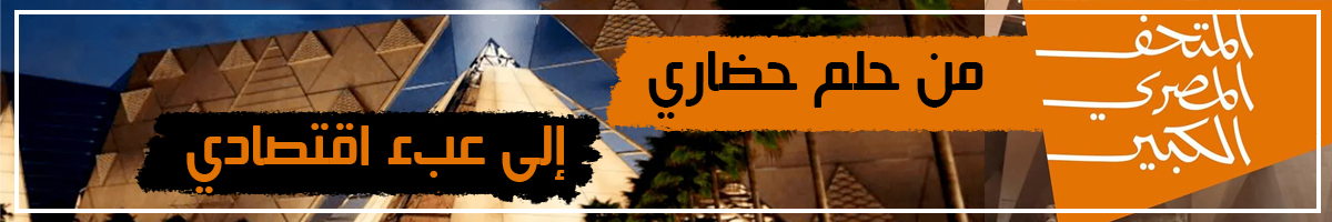"المتحف المصري الكبير" من حلم حضاري إلى عبء اقتصادي... ملف شامل