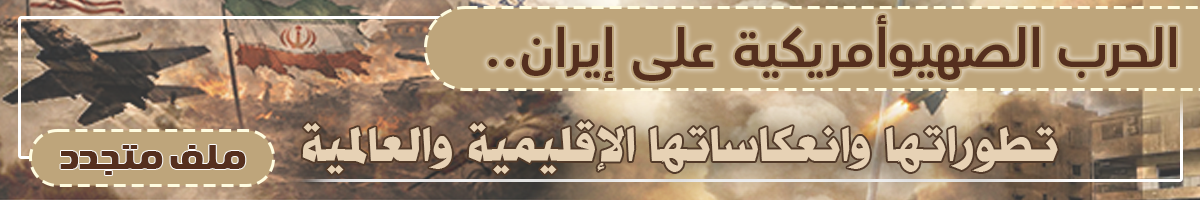 الحرب الصهيوأمريكية على إيران.. تطوراتها وانعكاساتها الإقليمية والعالمية "ملف متجدد"